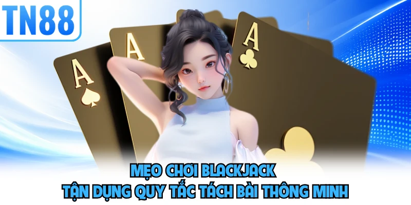 Mẹo chơi blackjack tận dụng quy tắc tách bài thông minh